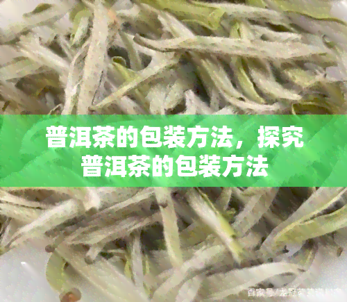 普洱茶的包装方法，探究普洱茶的包装方法