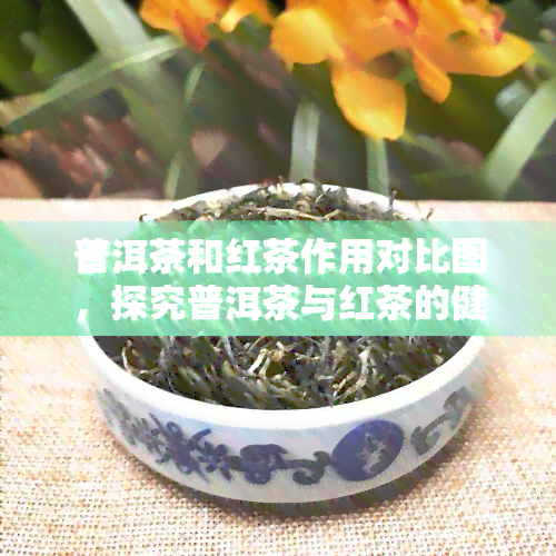 普洱茶和红茶作用对比图，探究普洱茶与红茶的健功效：一份全面对比图