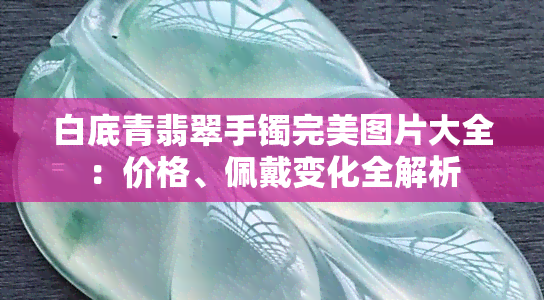 白底青翡翠手镯完美图片大全：价格、佩戴变化全解析