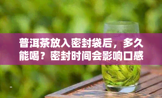 普洱茶放入密封袋后，多久能喝？密封时间会影响口感吗？