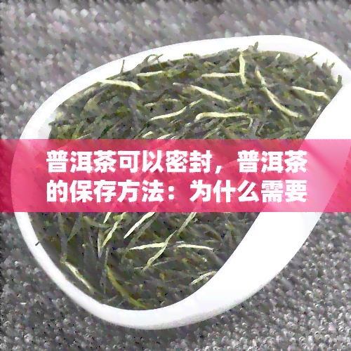 普洱茶可以密封，普洱茶的保存方法：为什么需要密封？