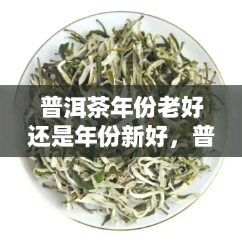 普洱茶年份老好还是年份新好，普洱茶：年份新好还是年份老好？一文解析