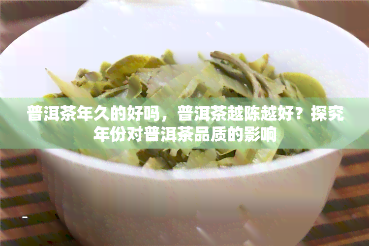 普洱茶年久的好吗，普洱茶越陈越好？探究年份对普洱茶品质的影响