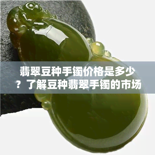 翡翠豆种手镯价格是多少？了解豆种翡翠手镯的市场价格与价值