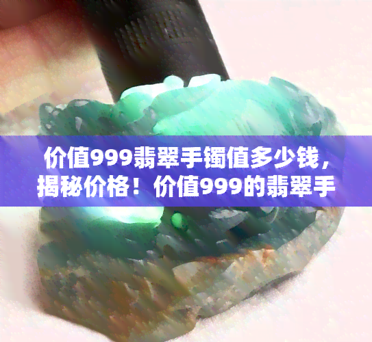 价值999翡翠手镯值多少钱，揭秘价格！价值999的翡翠手镯究竟值多少？