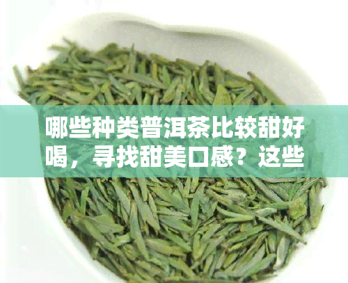 哪些种类普洱茶比较甜好喝，寻找甜美口感？这些普洱茶品种不容错过！