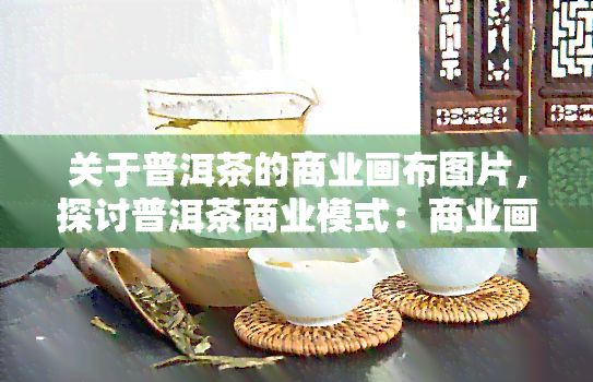 关于普洱茶的商业画布图片，探讨普洱茶商业模式：商业画布分析