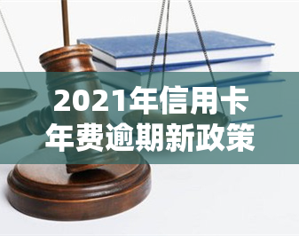 2021年信用卡年费逾期新政策，2021年起，信用卡年费逾期将执行全新政策！