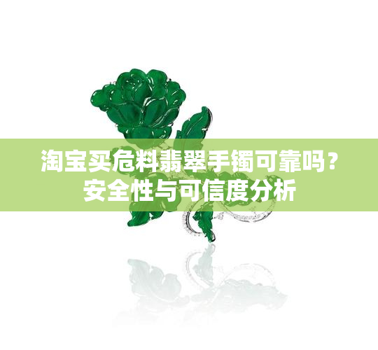 淘宝买危料翡翠手镯可靠吗？安全性与可信度分析