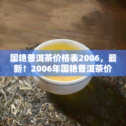 国艳普洱茶价格表2006，最新！2006年国艳普洱茶价格表全面揭晓！