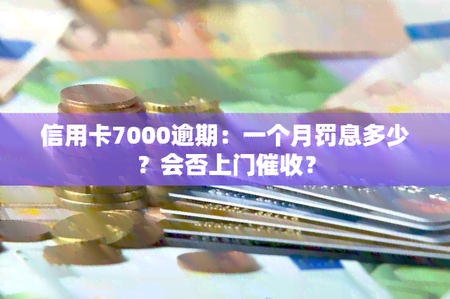 信用卡7000逾期：一个月罚息多少？会否上门？