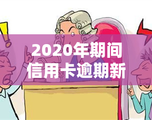 2020年期间信用卡逾期新规定，2020年期间：信用卡逾期有了新规定！