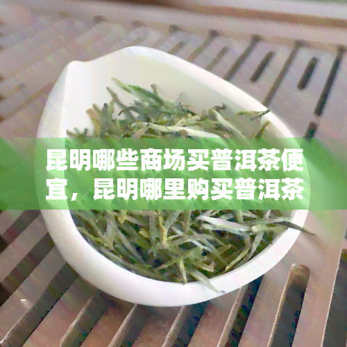 昆明哪些商场买普洱茶便宜，昆明哪里购买普洱茶最划算？推荐几家价格实的商场！