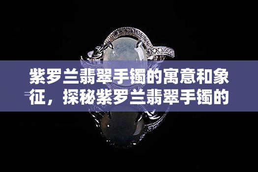 紫罗兰翡翠手镯的寓意和象征，探秘紫罗兰翡翠手镯的寓意与象征