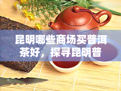 昆明哪些商场买普洱茶好，探寻昆明普洱茶购物地，这些商场值得你去！