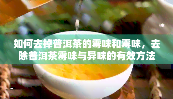 如何去掉普洱茶的霉味和霉味，去除普洱茶霉味与异味的有效方法