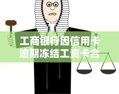 工商银行因信用卡逾期冻结工资卡合法吗，探讨工商银行信用卡逾期后冻结工资卡的合法性