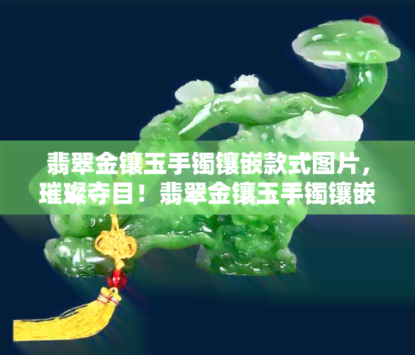 翡翠金镶玉手镯镶嵌款式图片，璀璨夺目！翡翠金镶玉手镯镶嵌款式图片欣赏