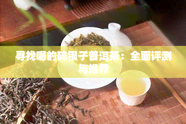 寻找喝的碎银子普洱茶：全面评测与推荐