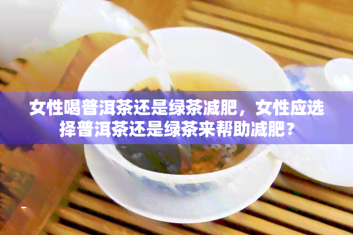 女性喝普洱茶还是绿茶减肥，女性应选择普洱茶还是绿茶来帮助减肥？