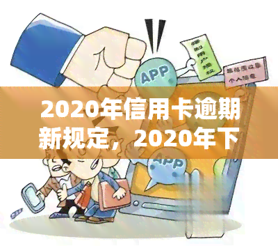 2020年信用卡逾期新规定，2020年下信用卡逾期的新规定解读