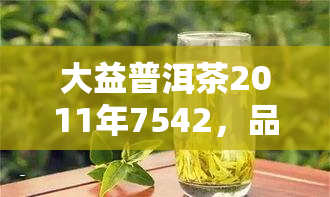 大益普洱茶2011年7542，品味经典：大益普洱茶2011年7542