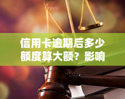 信用卡逾期后多少额度算大额？影响因素及处理方法