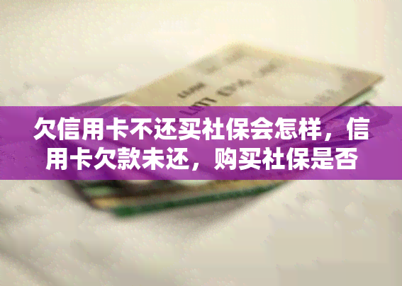 欠信用卡不还买社保会怎样，信用卡欠款未还，购买社保是否受影响？