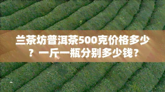 兰茶坊普洱茶500克价格多少？一斤一瓶分别多少钱？