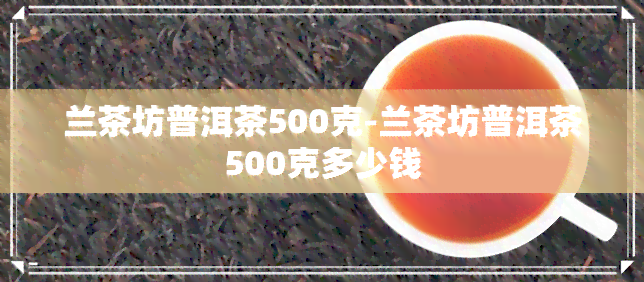 兰茶坊普洱茶500克-兰茶坊普洱茶500克多少钱