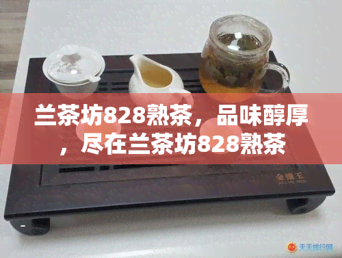 兰茶坊828熟茶，品味醇厚，尽在兰茶坊828熟茶