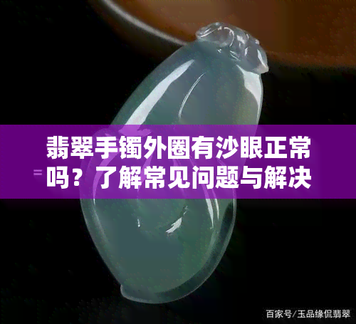 翡翠手镯外圈有沙眼正常吗？了解常见问题与解决办法