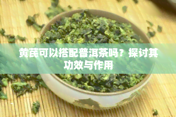 黄芪可以搭配普洱茶吗？探讨其功效与作用