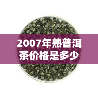 2007年熟普洱茶价格是多少？查询历行情及价值评估