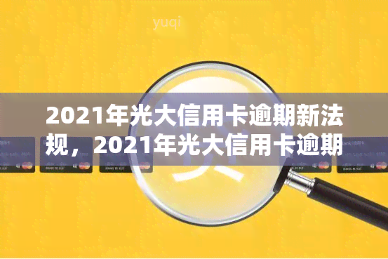 2021年光大信用卡逾期新法规，2021年光大信用卡逾期新法规出台，持卡人需知！