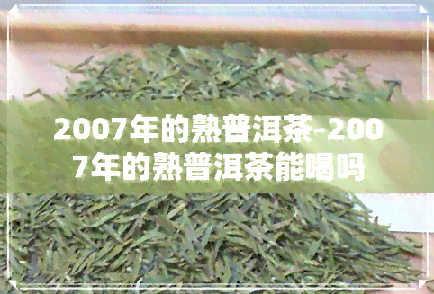 2007年的熟普洱茶-2007年的熟普洱茶能喝吗