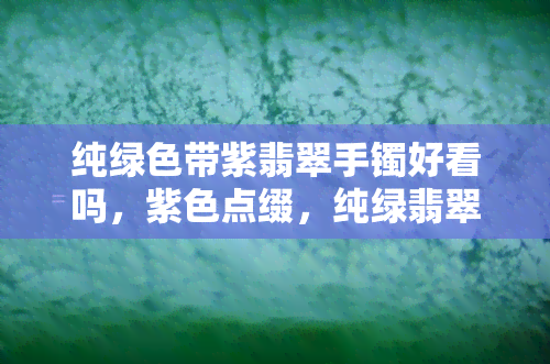 纯绿色带紫翡翠手镯好看吗，紫色点缀，纯绿翡翠手镯的美艳不可忽视！