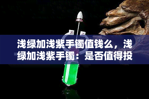 浅绿加浅紫手镯值钱么，浅绿加浅紫手镯：是否值得投资？价格解析