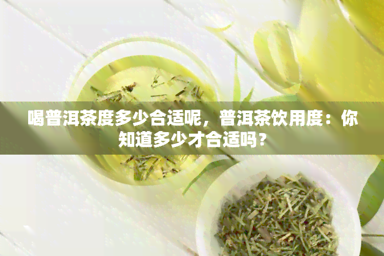 喝普洱茶度多少合适呢，普洱茶饮用度：你知道多少才合适吗？