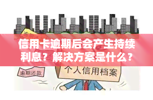 信用卡逾期后会产生持续利息？解决方案是什么？