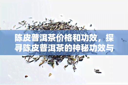 陈皮普洱茶价格和功效，探寻陈皮普洱茶的神秘功效与市场价值