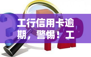 工行信用卡逾期，警惕！工行信用卡逾期可能带来的严重后果