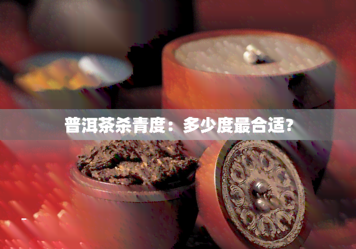 普洱茶杀青度：多少度最合适？