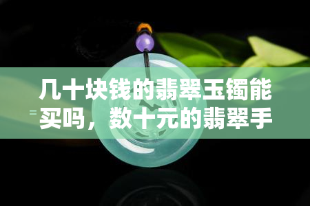 几十块钱的翡翠玉镯能买吗，数十元的翡翠手镯值得购买吗？一份详细的购物指南