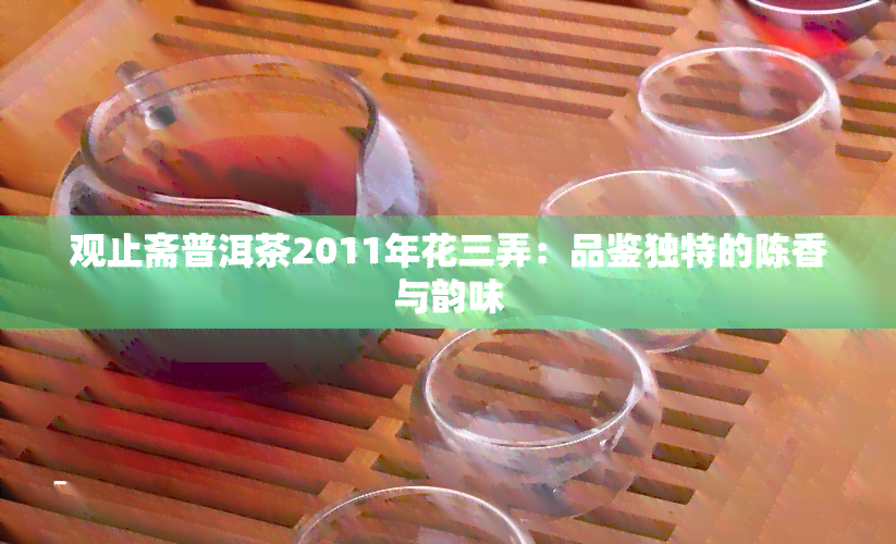 观止斋普洱茶2011年花三弄：品鉴独特的陈香与韵味