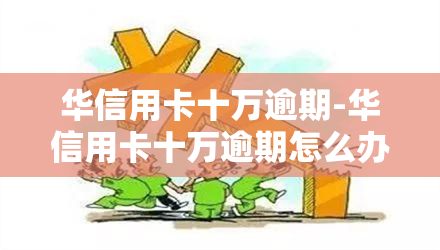 华信用卡十万逾期-华信用卡十万逾期怎么办