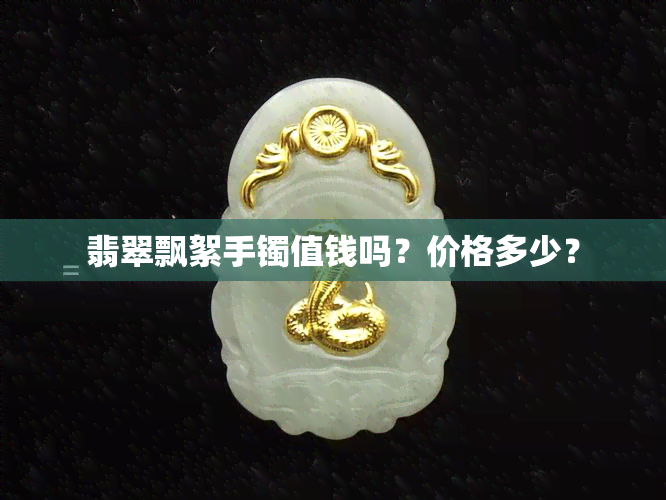 翡翠飘絮手镯值钱吗？价格多少？