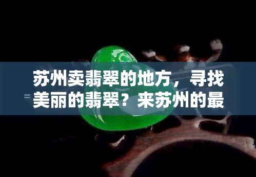 苏州卖翡翠的地方，寻找美丽的翡翠？来苏州的更佳购买地点！