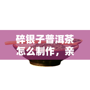 碎银子普洱茶怎么制作，亲手制作美味碎银子普洱茶的步骤解析