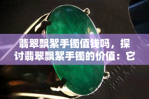 翡翠飘絮手镯值钱吗，探讨翡翠飘絮手镯的价值：它们是否值得投资？